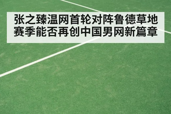张之臻温网首轮对阵鲁德草地赛季能否再创中国男网新篇章