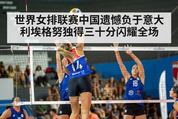 世界女排联赛中国遗憾负于意大利埃格努独得三十分闪耀全场