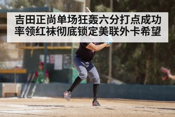 吉田正尚单场狂轰六分打点成功率领红袜彻底锁定美联外卡希望
